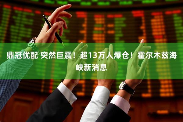 鼎冠优配 突然巨震！超13万人爆仓！霍尔木兹海峡新消息