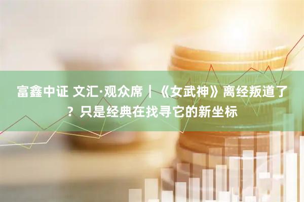 富鑫中证 文汇·观众席｜《女武神》离经叛道了？只是经典在找寻它的新坐标