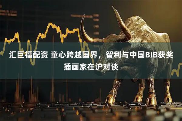 汇巨福配资 童心跨越国界，智利与中国BIB获奖插画家在沪对谈